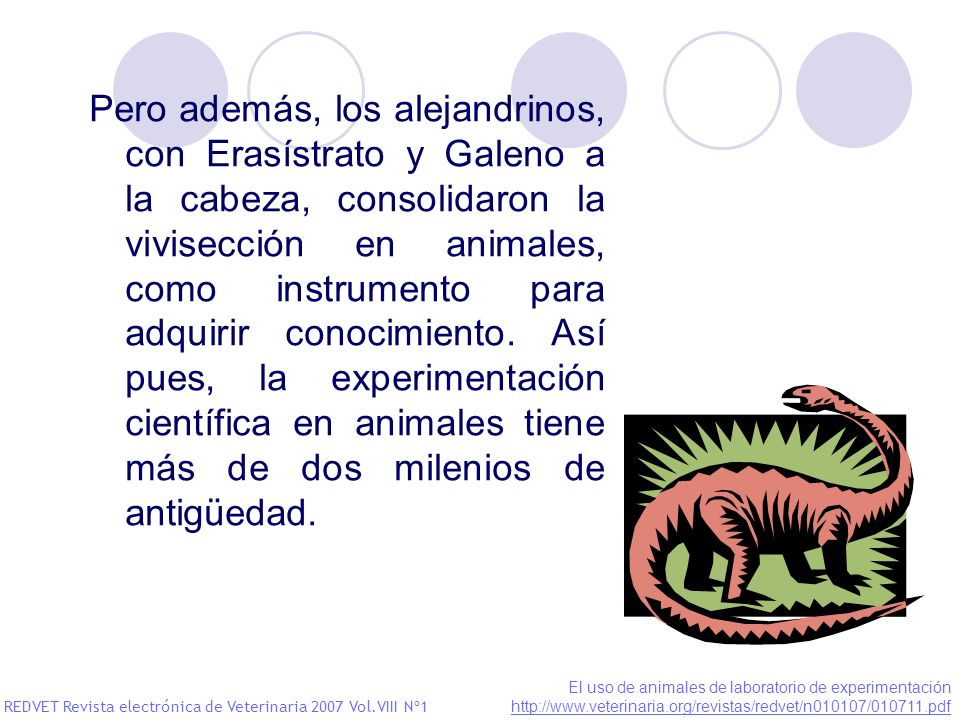 Pero además, los alejandrinos, con Erasístrato y Galeno a la cabeza, consolidaron la vivisección en animales, como instrumento para adquirir conocimiento. Así pues, la experimentación científica en animales tiene más de dos milenios de antigüedad.