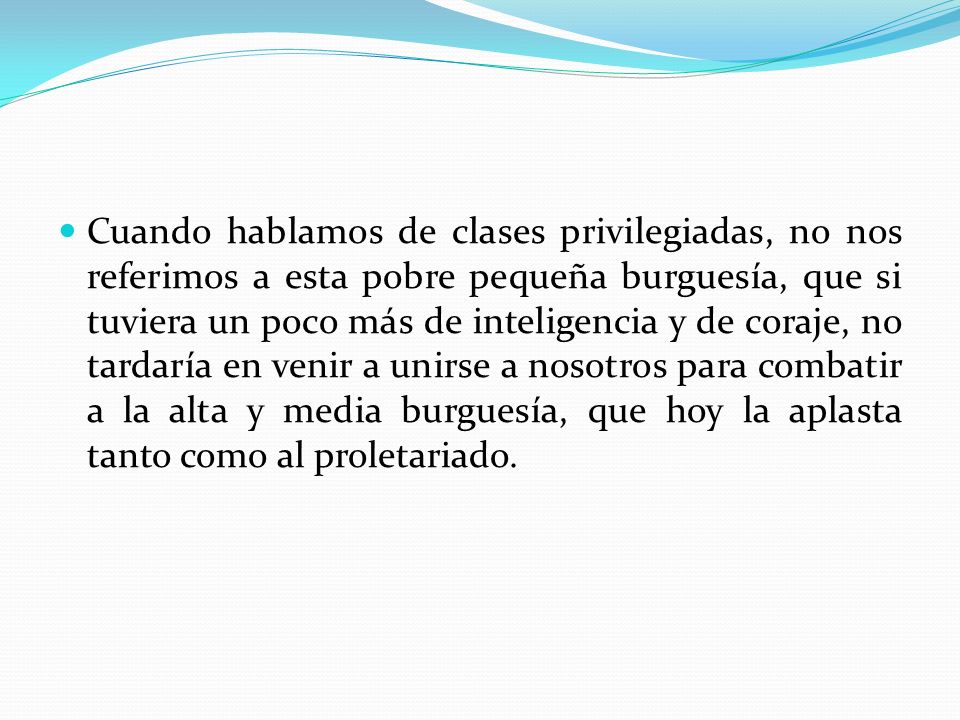 Cuando hablamos de clases privilegiadas, no nos referimos a esta pobre pequeña burguesía, que si tuviera un poco más de inteligencia y de coraje, no tardaría en venir a unirse a nosotros para combatir a la alta y media burguesía, que hoy la aplasta tanto como al proletariado.