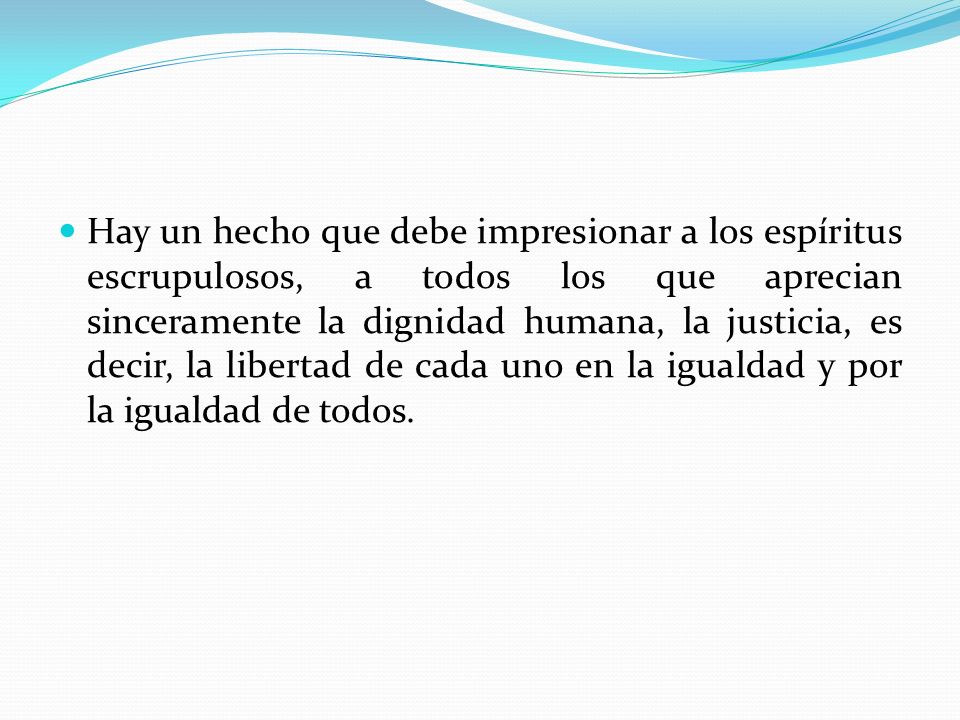 Hay un hecho que debe impresionar a los espíritus escrupulosos, a todos los que aprecian sinceramente la dignidad humana, la justicia, es decir, la libertad de cada uno en la igualdad y por la igualdad de todos.