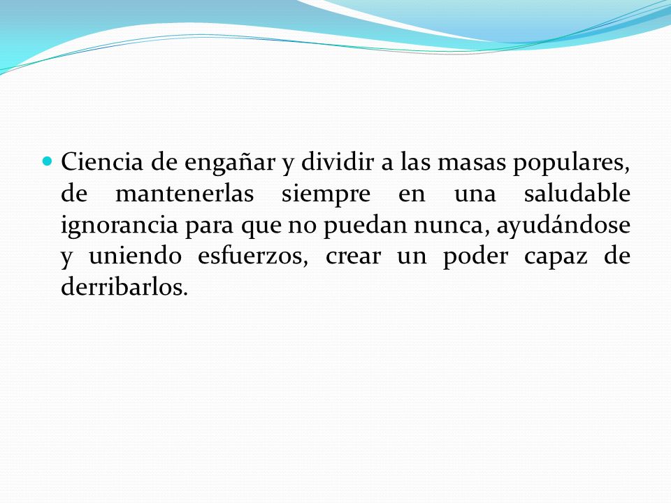 Ciencia de engañar y dividir a las masas populares, de mantenerlas siempre en una saludable ignorancia para que no puedan nunca, ayudándose y uniendo esfuerzos, crear un poder capaz de derribarlos.