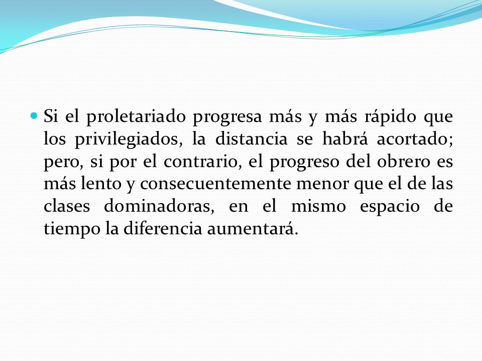 Si el proletariado progresa más y más rápido que los privilegiados, la distancia se habrá acortado; pero, si por el contrario, el progreso del obrero es más lento y consecuentemente menor que el de las clases dominadoras, en el mismo espacio de tiempo la diferencia aumentará.