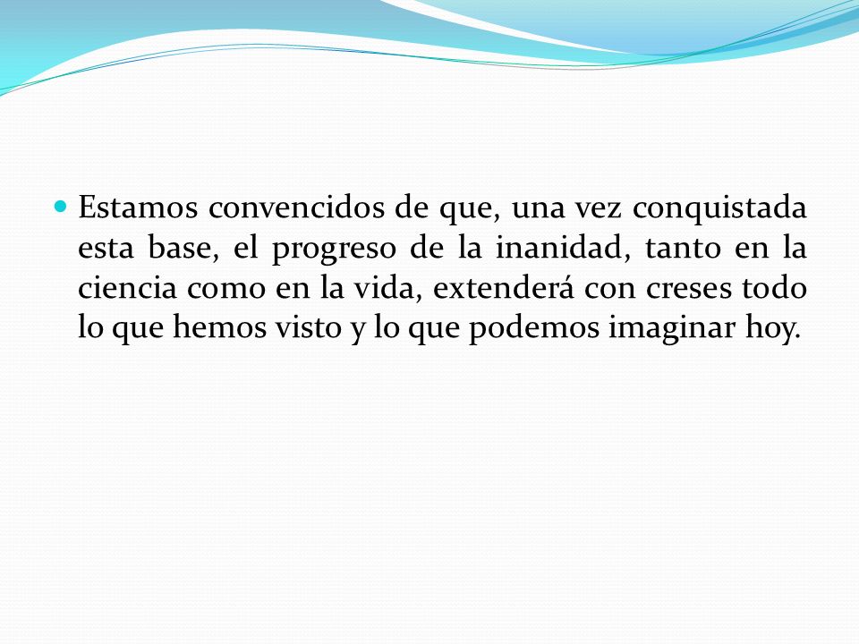 Estamos convencidos de que, una vez conquistada esta base, el progreso de la inanidad, tanto en la ciencia como en la vida, extenderá con creses todo lo que hemos visto y lo que podemos imaginar hoy.