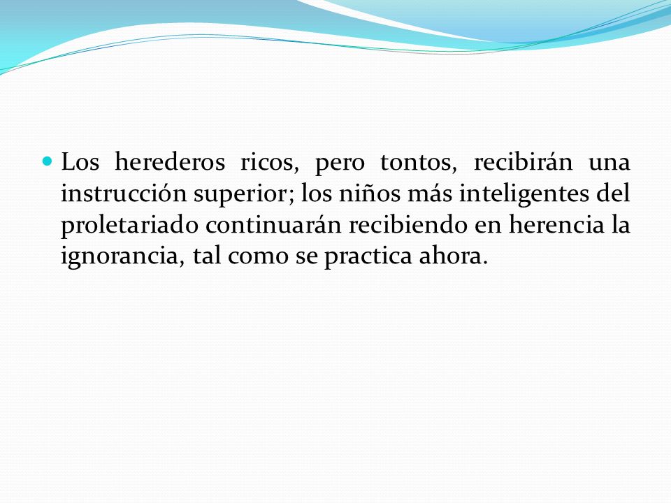 Los herederos ricos, pero tontos, recibirán una instrucción superior; los niños más inteligentes del proletariado continuarán recibiendo en herencia la ignorancia, tal como se practica ahora.