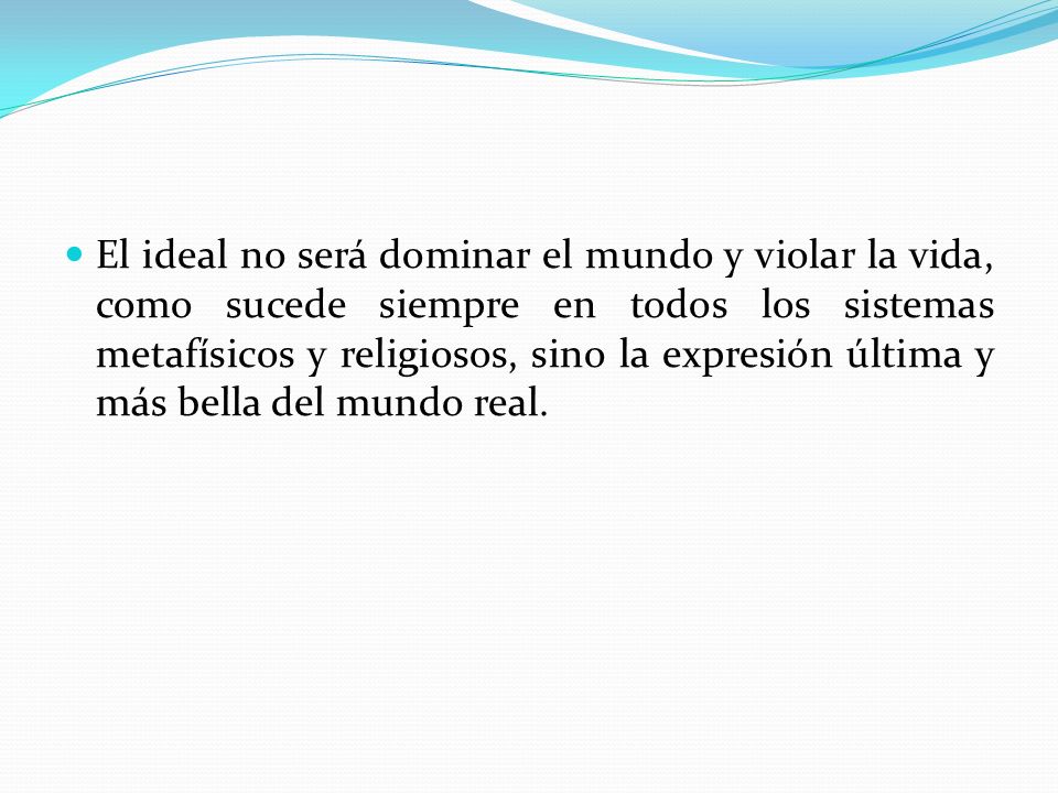 El ideal no será dominar el mundo y violar la vida, como sucede siempre en todos los sistemas metafísicos y religiosos, sino la expresión última y más bella del mundo real.