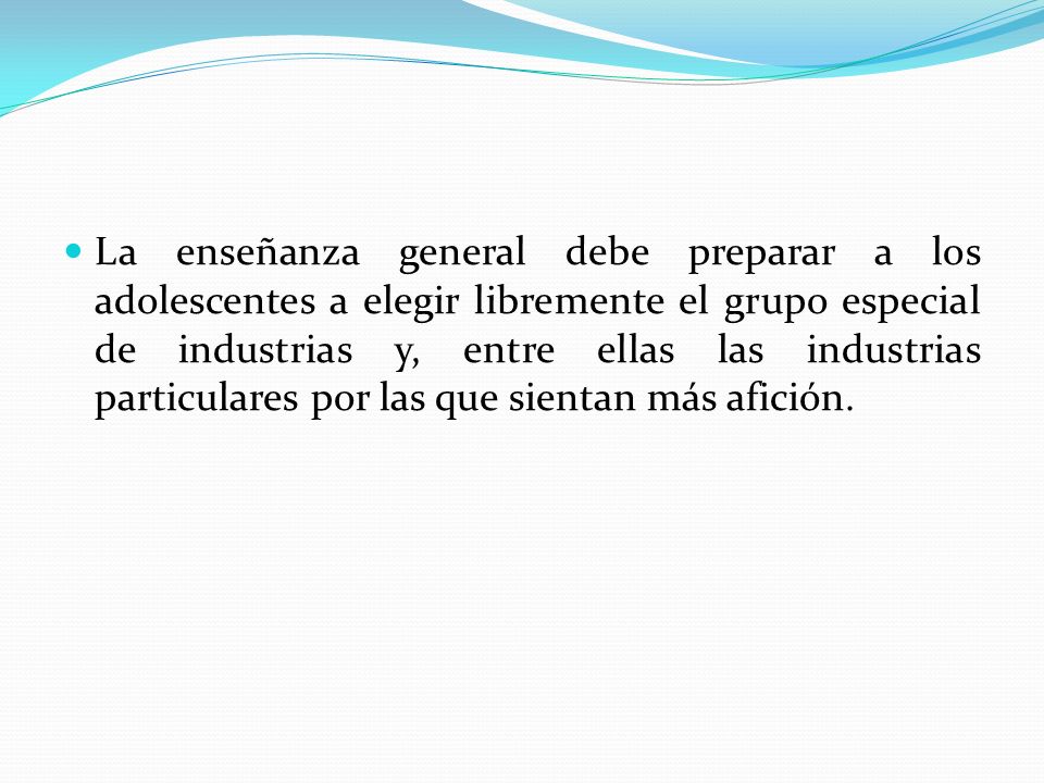 La enseñanza general debe preparar a los adolescentes a elegir libremente el grupo especial de industrias y, entre ellas las industrias particulares por las que sientan más afición.