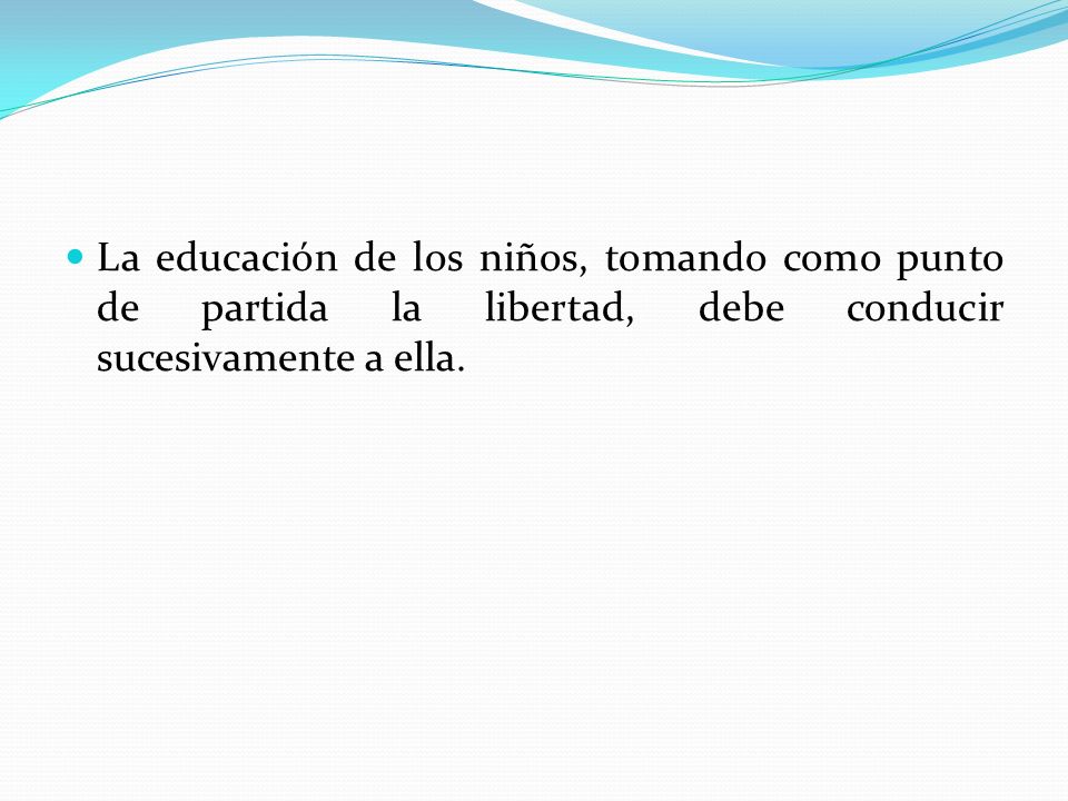 La educación de los niños, tomando como punto de partida la libertad, debe conducir sucesivamente a ella.