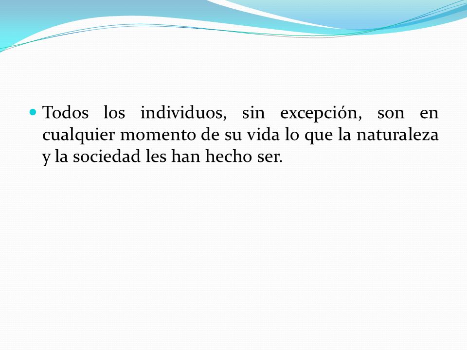 Todos los individuos, sin excepción, son en cualquier momento de su vida lo que la naturaleza y la sociedad les han hecho ser.