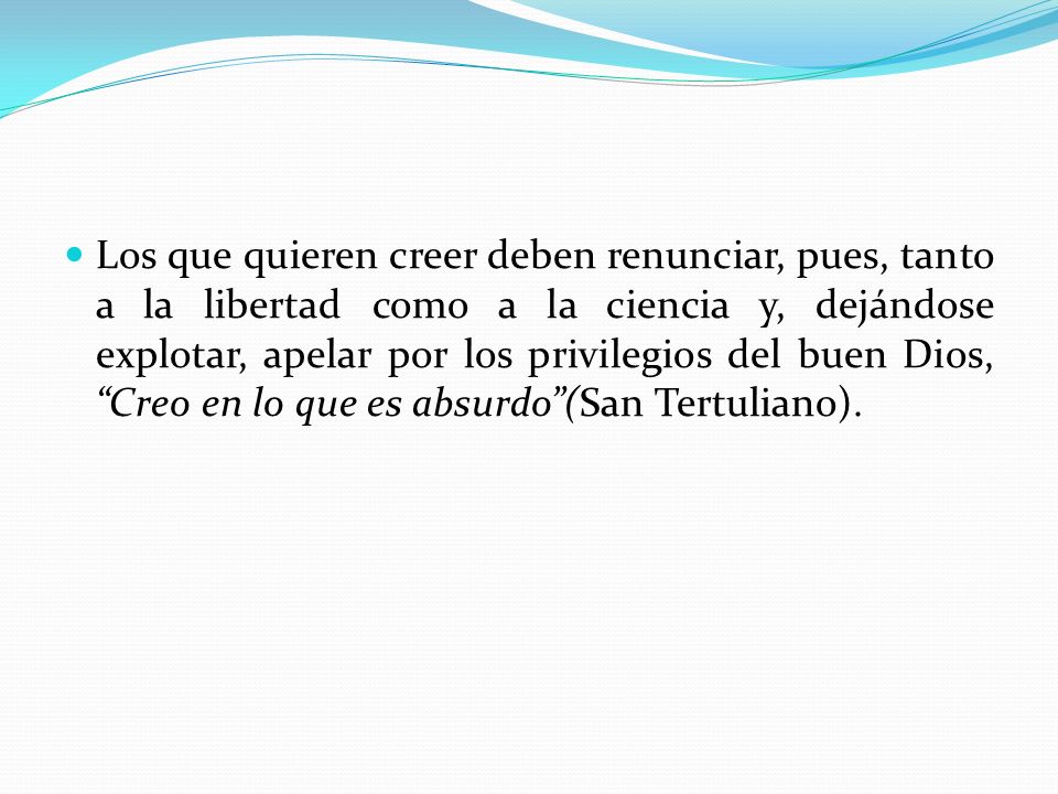 Los que quieren creer deben renunciar, pues, tanto a la libertad como a la ciencia y, dejándose explotar, apelar por los privilegios del buen Dios, Creo en lo que es absurdo (San Tertuliano).