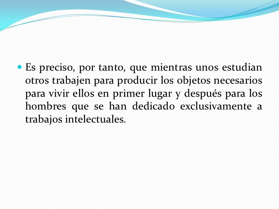 Es preciso, por tanto, que mientras unos estudian otros trabajen para producir los objetos necesarios para vivir ellos en primer lugar y después para los hombres que se han dedicado exclusivamente a trabajos intelectuales.