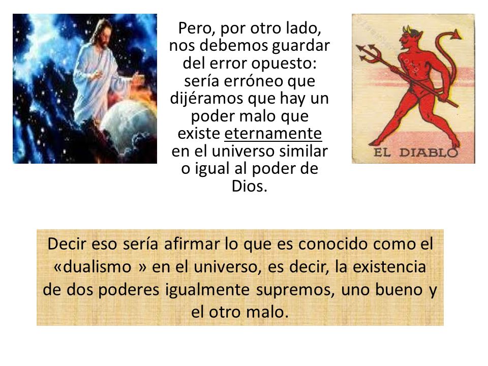 Pero, por otro lado, nos debemos guardar del error opuesto: sería erróneo que dijéramos que hay un poder malo que existe eternamente en el universo similar o igual al poder de Dios.