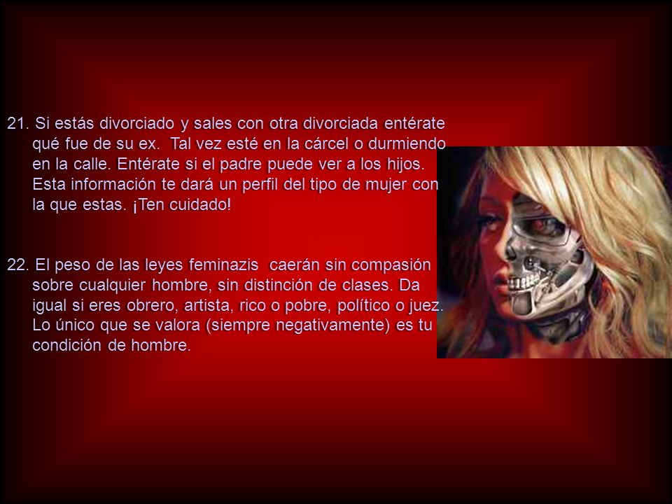 21. Si estás divorciado y sales con otra divorciada entérate qué fue de su ex. Tal vez esté en la cárcel o durmiendo en la calle. Entérate si el padre puede ver a los hijos. Esta información te dará un perfil del tipo de mujer con la que estas. ¡Ten cuidado!