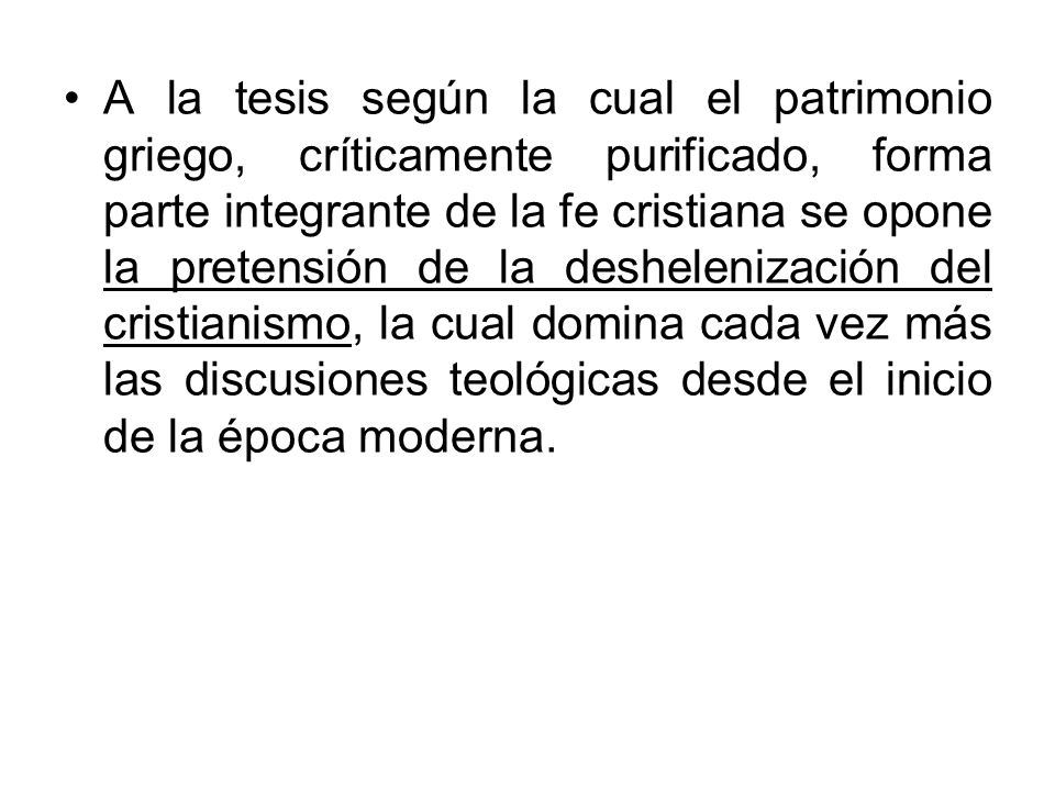 A la tesis según la cual el patrimonio griego, críticamente purificado, forma parte integrante de la fe cristiana se opone la pretensión de la deshelenización del cristianismo, la cual domina cada vez más las discusiones teológicas desde el inicio de la época moderna.