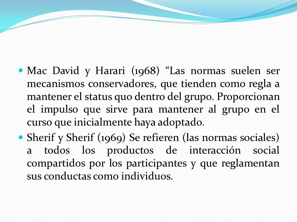 Mac David y Harari (1968) Las normas suelen ser mecanismos conservadores, que tienden como regla a mantener el status quo dentro del grupo. Proporcionan el impulso que sirve para mantener al grupo en el curso que inicialmente haya adoptado.