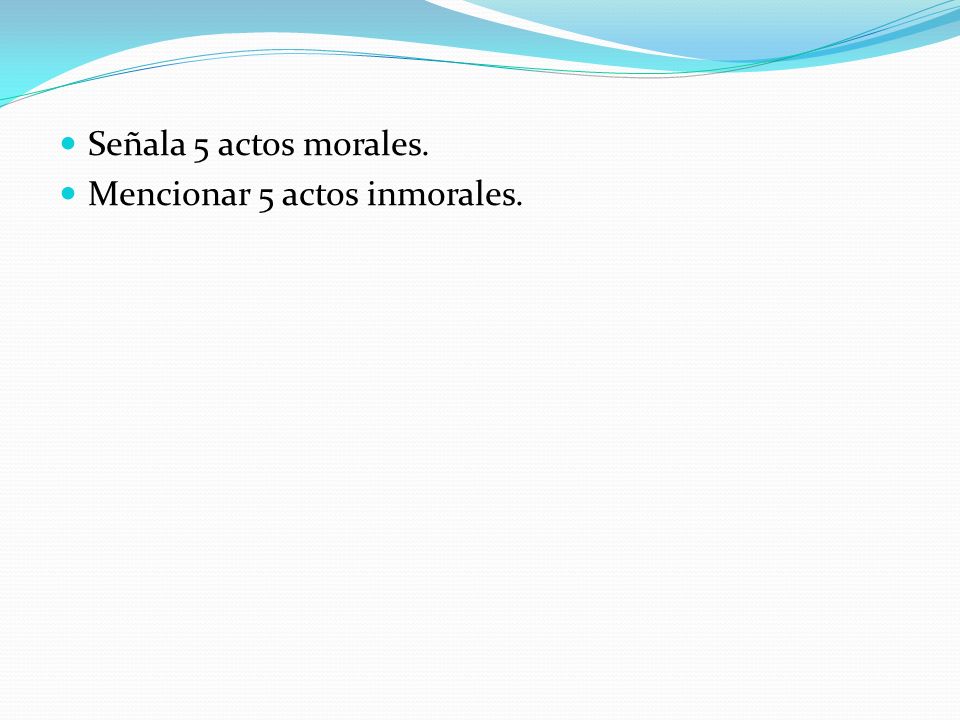 Señala 5 actos morales. Mencionar 5 actos inmorales.