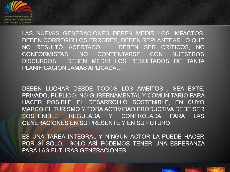 LAS NUEVAS GENERACIONES DEBEN MEDIR LOS IMPACTOS, DEBEN CORREGIR LOS ERRORES, DEBEN REPLANTEAR LO QUE NO RESULTÓ ACERTADO. DEBEN SER CRÍTICOS, NO CONFORMISTAS, NO CONTENTARSE CON NUESTROS DISCURSOS. DEBEN MEDIR LOS RESULTADOS DE TANTA PLANIFICACIÓN JAMÁS APLICADA…