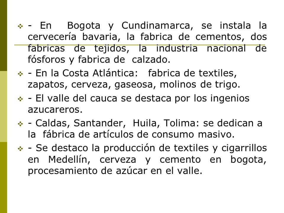 - En Bogota y Cundinamarca, se instala la cervecería bavaria, la fabrica de cementos, dos fabricas de tejidos, la industria nacional de fósforos y fabrica de calzado.