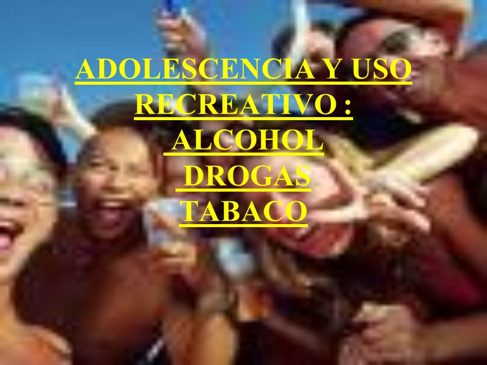 ADOLESCENCIA Y USO RECREATIVO : ALCOHOL DROGAS TABACO
