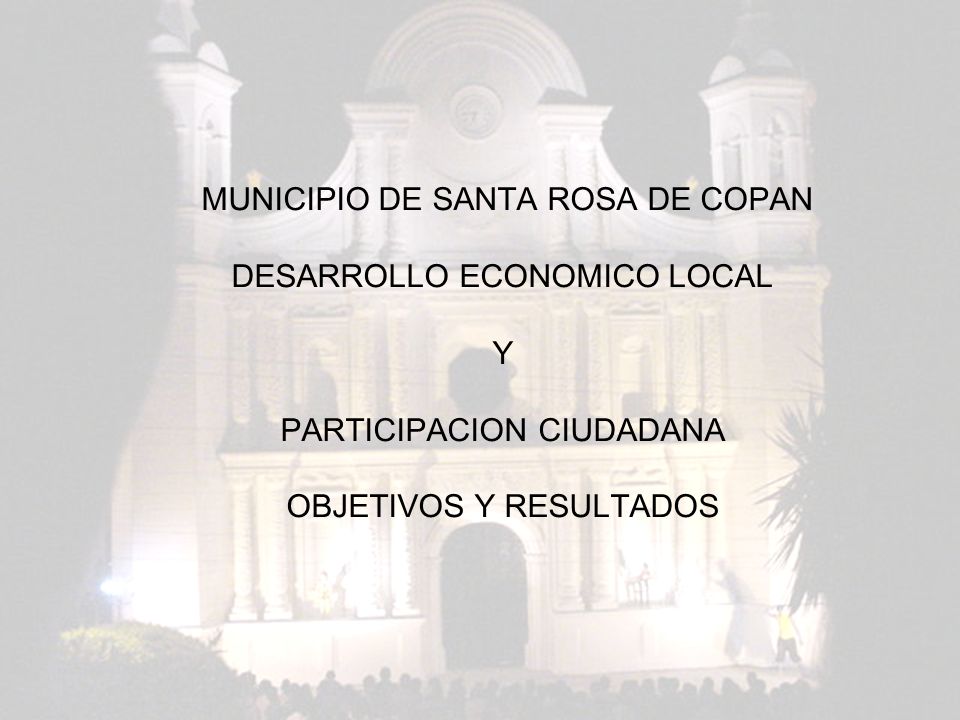 MUNICIPIO DE SANTA ROSA DE COPAN DESARROLLO ECONOMICO LOCAL Y PARTICIPACION CIUDADANA OBJETIVOS Y RESULTADOS