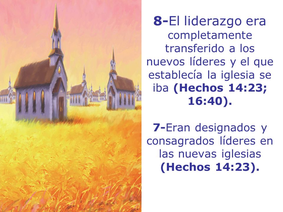 8-El liderazgo era completamente transferido a los nuevos líderes y el que establecía la iglesia se iba (Hechos 14:23; 16:40).