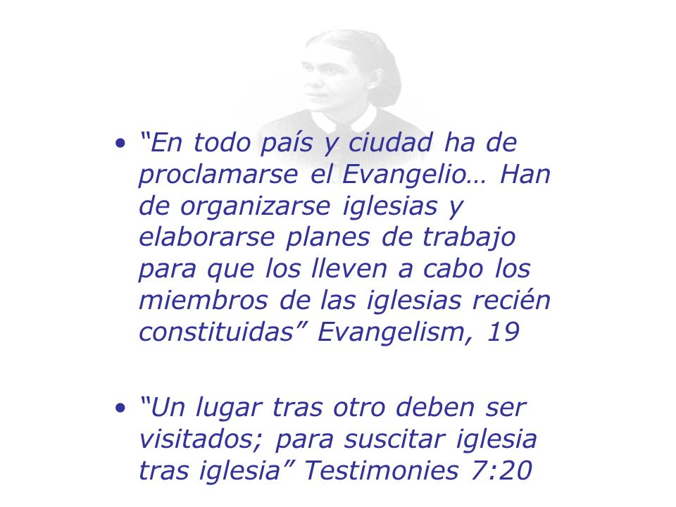 En todo país y ciudad ha de proclamarse el Evangelio… Han de organizarse iglesias y elaborarse planes de trabajo para que los lleven a cabo los miembros de las iglesias recién constituidas Evangelism, 19