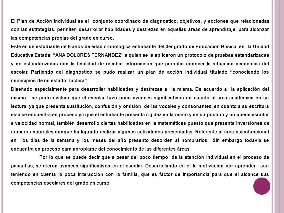 El Plan de Acción individual es el conjunto coordinado de diagnostico, objetivos, y acciones que relacionadas con las estrategias, permiten desarrollar habilidades y destrezas en aquellas áreas de aprendizaje, para alcanzar las competencias propias del grado en curso.