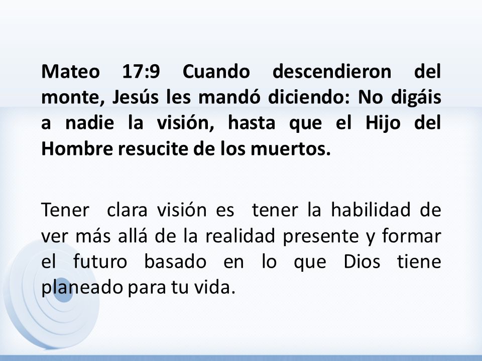 Mateo 17:9 Cuando descendieron del monte, Jesús les mandó diciendo: No digáis a nadie la visión, hasta que el Hijo del Hombre resucite de los muertos.