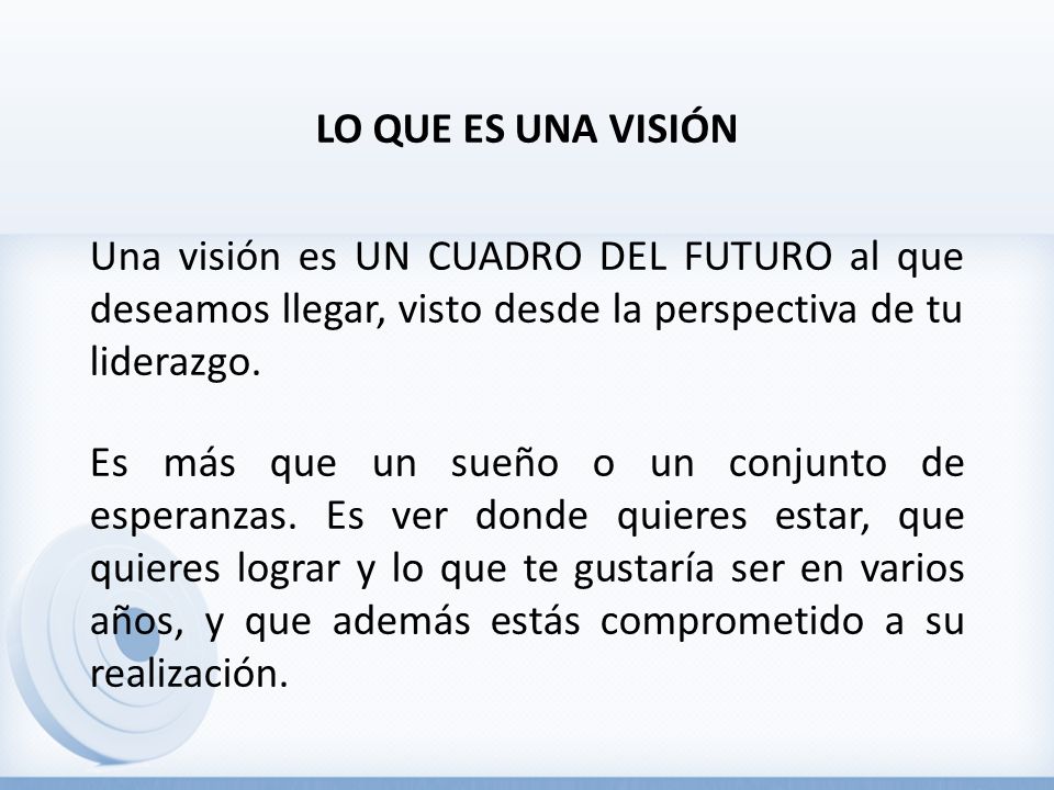 LO QUE ES UNA VISIÓN Una visión es UN CUADRO DEL FUTURO al que deseamos llegar, visto desde la perspectiva de tu liderazgo.
