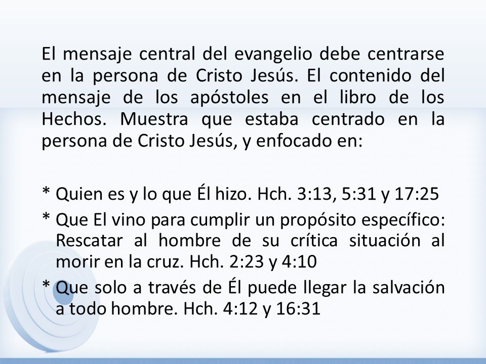 El mensaje central del evangelio debe centrarse en la persona de Cristo Jesús. El contenido del mensaje de los apóstoles en el libro de los Hechos. Muestra que estaba centrado en la persona de Cristo Jesús, y enfocado en: