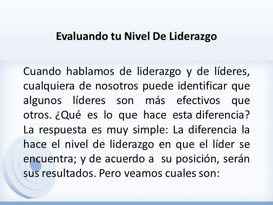 Evaluando tu Nivel De Liderazgo Cuando hablamos de liderazgo y de líderes, cualquiera de nosotros puede identificar que algunos líderes son más efectivos que otros.