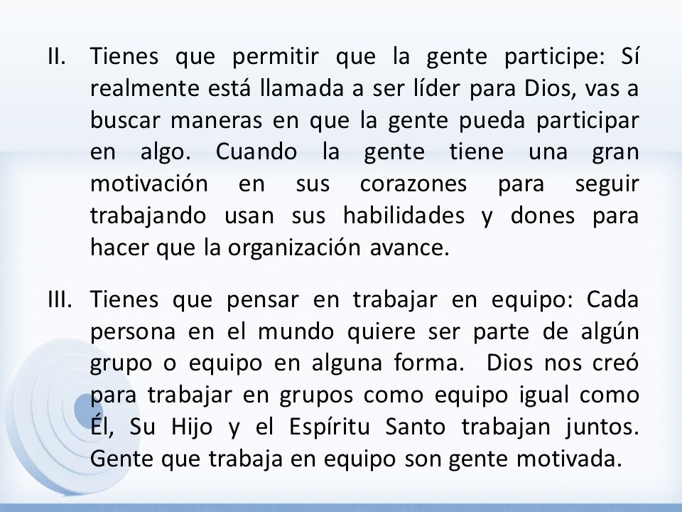 Tienes que permitir que la gente participe: Sí realmente está llamada a ser líder para Dios, vas a buscar maneras en que la gente pueda participar en algo. Cuando la gente tiene una gran motivación en sus corazones para seguir trabajando usan sus habilidades y dones para hacer que la organización avance.