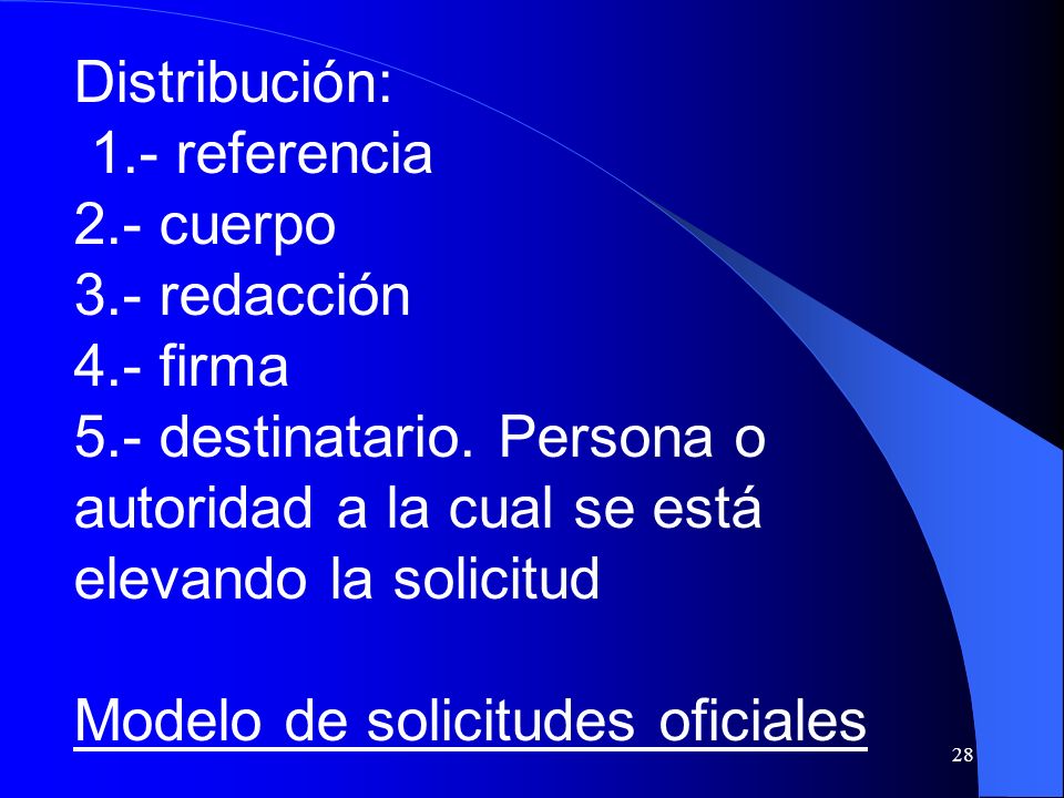 Distribución: 1.- referencia. 2.- cuerpo. 3.- redacción. 4.- firma. 5.- destinatario. Persona o autoridad a la cual se está elevando la solicitud.