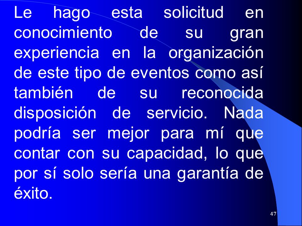 Le hago esta solicitud en conocimiento de su gran experiencia en la organización de este tipo de eventos como así también de su reconocida disposición de servicio.