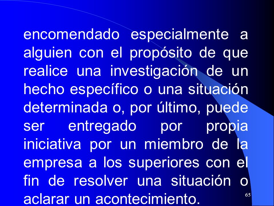 encomendado especialmente a alguien con el propósito de que realice una investigación de un hecho específico o una situación determinada o, por último, puede ser entregado por propia iniciativa por un miembro de la empresa a los superiores con el fin de resolver una situación o aclarar un acontecimiento.