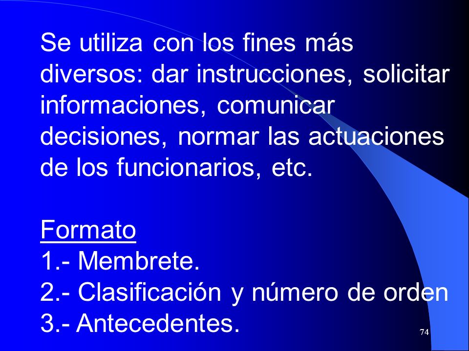 Se utiliza con los fines más diversos: dar instrucciones, solicitar informaciones, comunicar decisiones, normar las actuaciones de los funcionarios, etc.