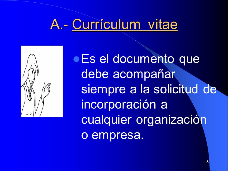 A.- Currículum vitae Es el documento que debe acompañar siempre a la solicitud de incorporación a cualquier organización o empresa.
