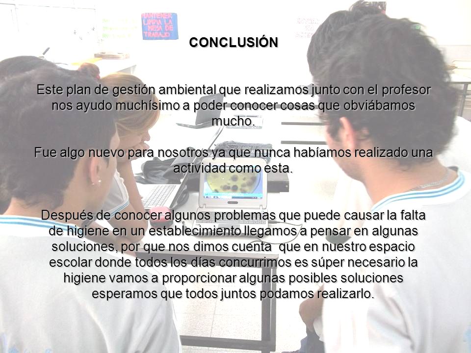 CONCLUSIÓN Este plan de gestión ambiental que realizamos junto con el profesor nos ayudo muchísimo a poder conocer cosas que obviábamos mucho.