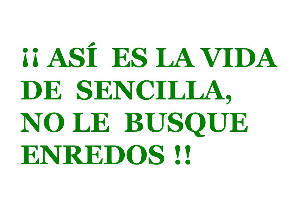¡¡ ASÍ ES LA VIDA DE SENCILLA, NO LE BUSQUE ENREDOS !!