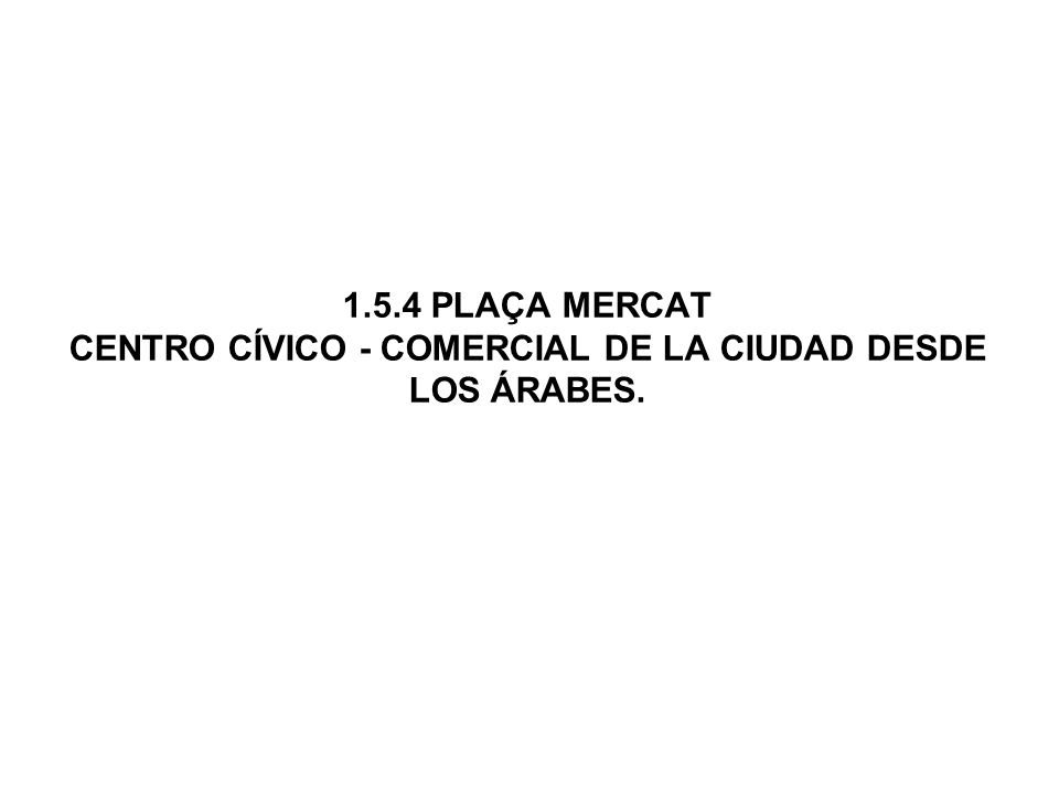 1.5.4 PLAÇA MERCAT CENTRO CÍVICO - COMERCIAL DE LA CIUDAD DESDE LOS ÁRABES.