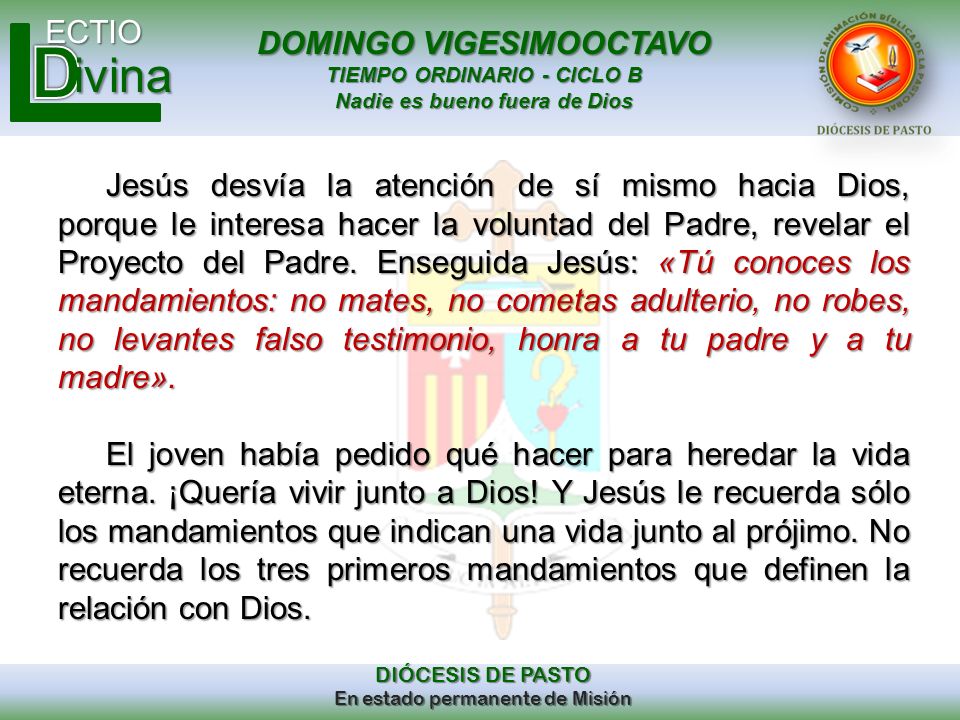 Jesús desvía la atención de sí mismo hacia Dios, porque le interesa hacer la voluntad del Padre, revelar el Proyecto del Padre. Enseguida Jesús: «Tú conoces los mandamientos: no mates, no cometas adulterio, no robes, no levantes falso testimonio, honra a tu padre y a tu madre».