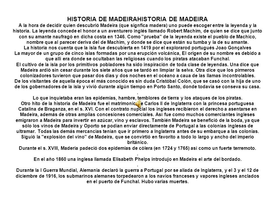 HISTORIA DE MADEIRAHISTORIA DE MADEIRA A la hora de decidir quien descubrió Madeira (que signfica madera) uno puede escoger entre la leyenda y la historia.