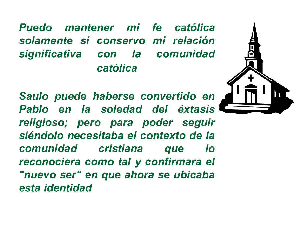 Puedo mantener mi fe católica solamente si conservo mi relación significativa con la comunidad católica Saulo puede haberse convertido en Pablo en la soledad del éxtasis religioso; pero para poder seguir siéndolo necesitaba el contexto de la comunidad cristiana que lo reconociera como tal y confirmara el nuevo ser en que ahora se ubicaba esta identidad