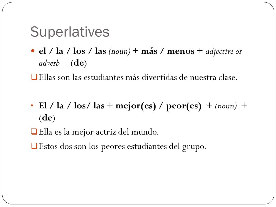 Superlatives el / la / los / las (noun) + más / menos + adjective or adverb + (de) Ellas son las estudiantes más divertidas de nuestra clase.