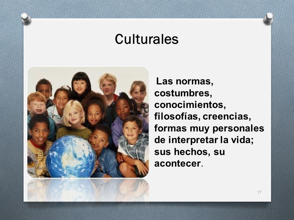 Culturales Las normas, costumbres, conocimientos, filosofías, creencias, formas muy personales de interpretar la vida; sus hechos, su acontecer.