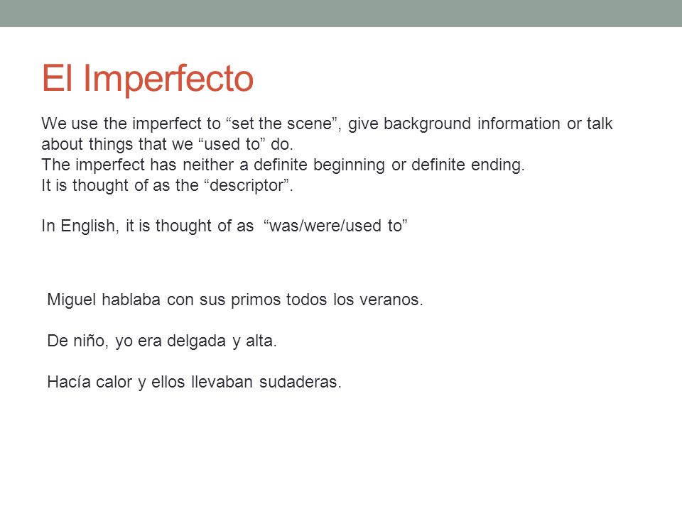 El Imperfecto We use the imperfect to set the scene , give background information or talk about things that we used to do.