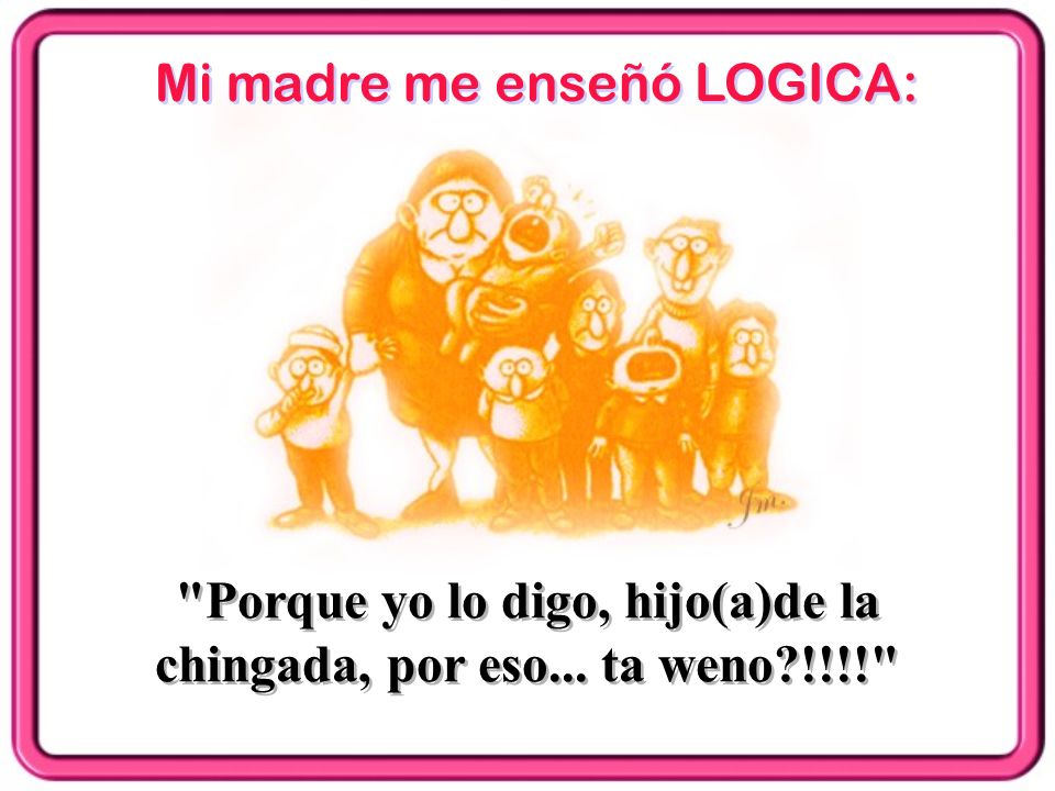 Porque yo lo digo, hijo(a)de la chingada, por eso... ta weno !!!!