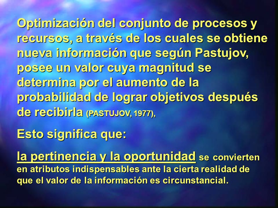 Optimización del conjunto de procesos y recursos, a través de los cuales se obtiene nueva información que según Pastujov, posee un valor cuya magnitud se determina por el aumento de la probabilidad de lograr objetivos después de recibirla (PASTUJOV, 1977),