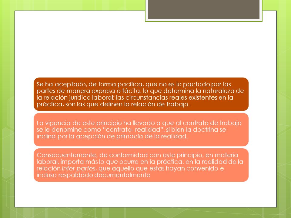 Se ha aceptado, de forma pacífica, que no es lo pactado por las partes de manera expresa o tácita, lo que determina la naturaleza de la relación jurídico laboral; las circunstancias reales existentes en la práctica, son las que definen la relación de trabajo.