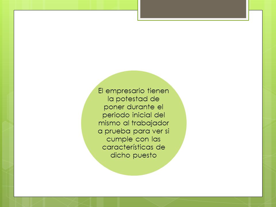 El empresario tienen la potestad de poner durante el periodo inicial del mismo al trabajador a prueba para ver si cumple con las características de dicho puesto