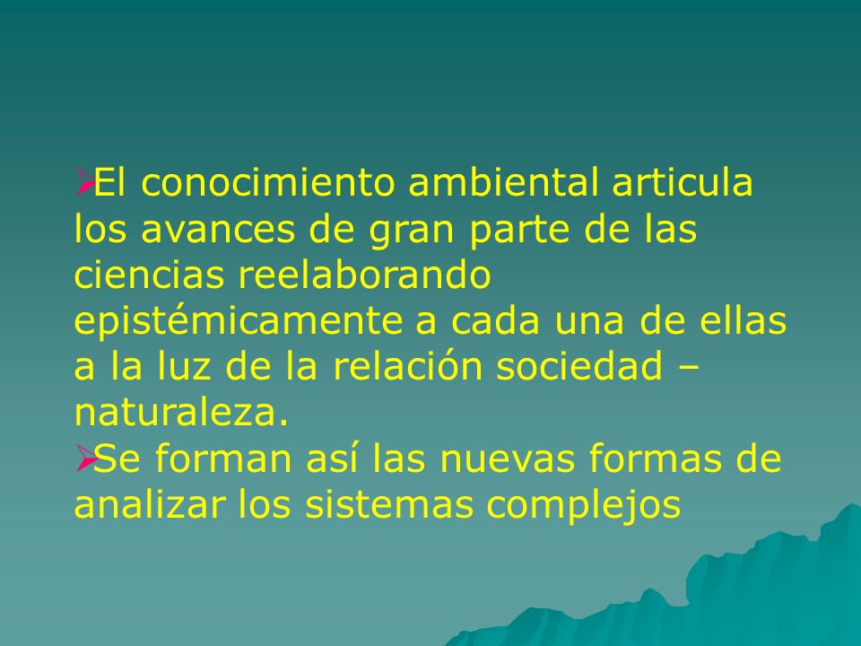 El conocimiento ambiental articula los avances de gran parte de las ciencias reelaborando epistémicamente a cada una de ellas a la luz de la relación sociedad – naturaleza.
