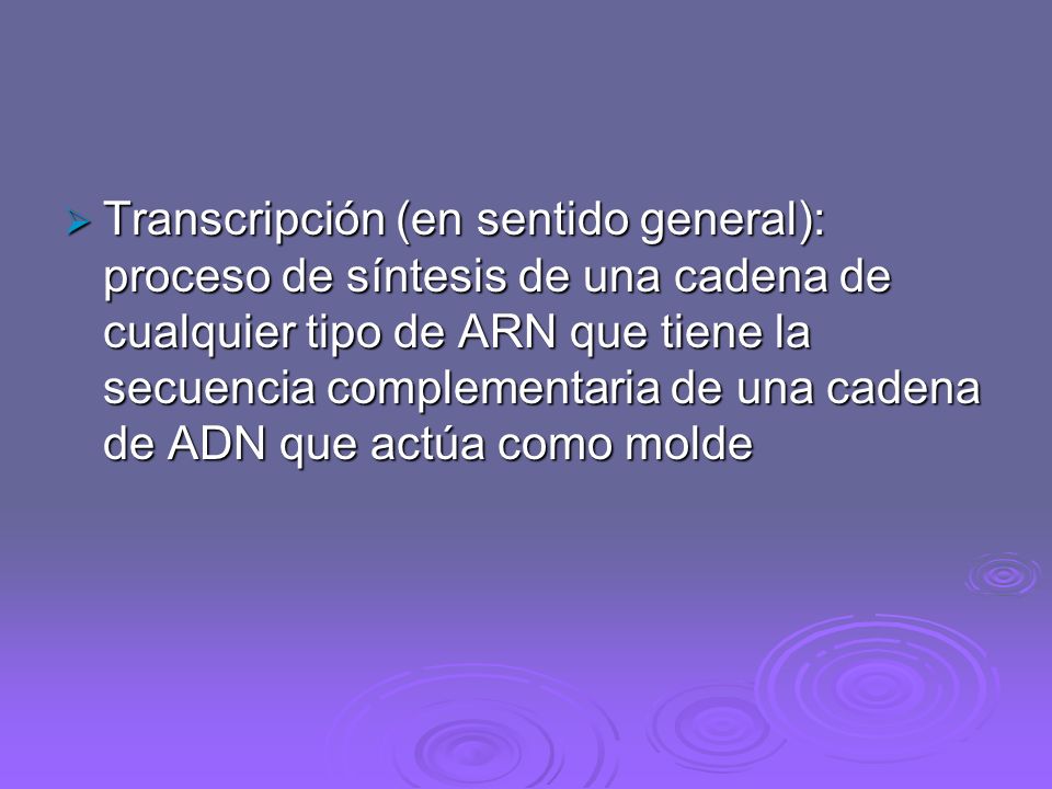 Transcripción (en sentido general): proceso de síntesis de una cadena de cualquier tipo de ARN que tiene la secuencia complementaria de una cadena de ADN que actúa como molde
